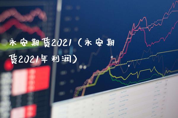永安期货2021（永安期货2021年利润）_https://www.xmqjcw.com_期货直播室_第1张