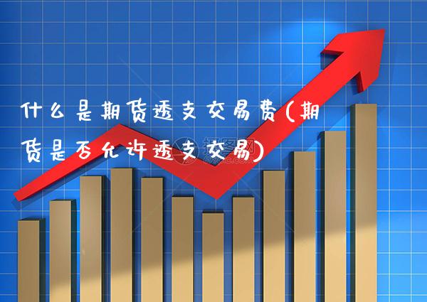 什么是期货透支交易费(期货是否允许透支交易)_https://www.xmqjcw.com_股票投资_第1张