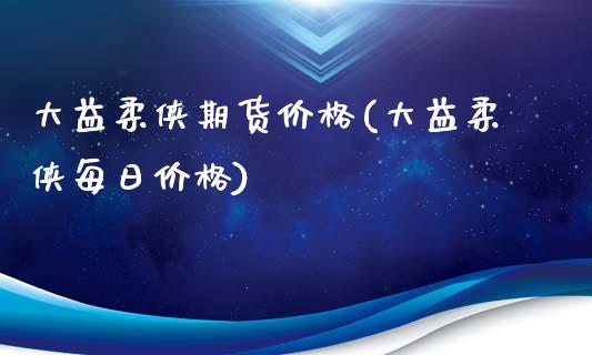 大益柔侠期货价格(大益柔侠每日价格)_https://www.xmqjcw.com_股票投资_第1张