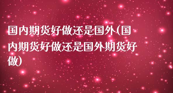 国内期货好做还是国外(国内期货好做还是国外期货好做)_https://www.xmqjcw.com_期货直播室_第1张