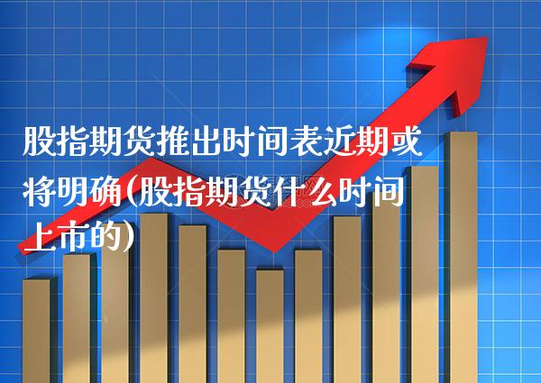 股指期货推出时间表近期或将明确(股指期货什么时间上市的)_https://www.xmqjcw.com_股票投资_第1张