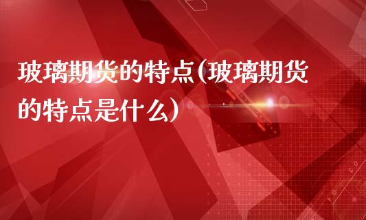 玻璃期货的特点(玻璃期货的特点是什么)_https://www.xmqjcw.com_期货直播室_第1张