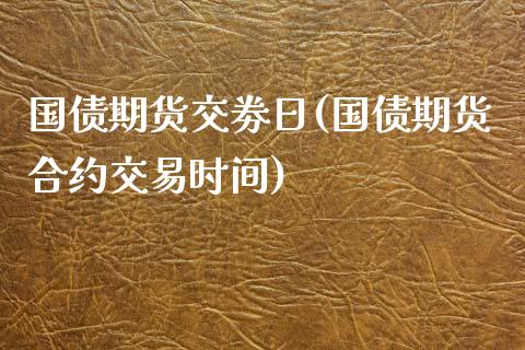 国债期货交劵日(国债期货合约交易时间)_https://www.xmqjcw.com_期货投资_第1张