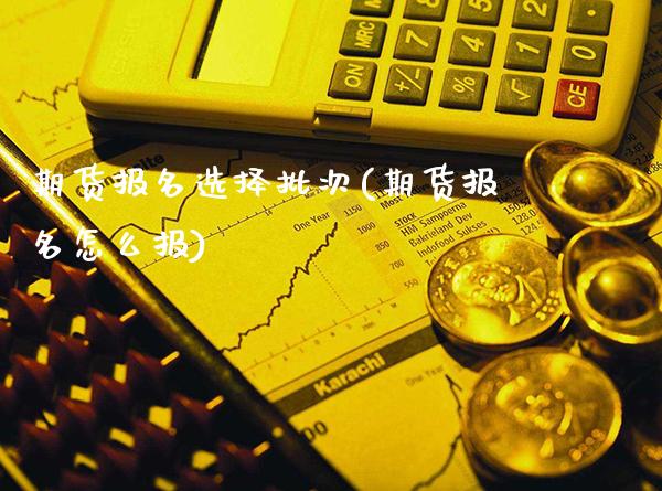 期货报名选择批次(期货报名怎么报)_https://www.xmqjcw.com_期货百科_第1张