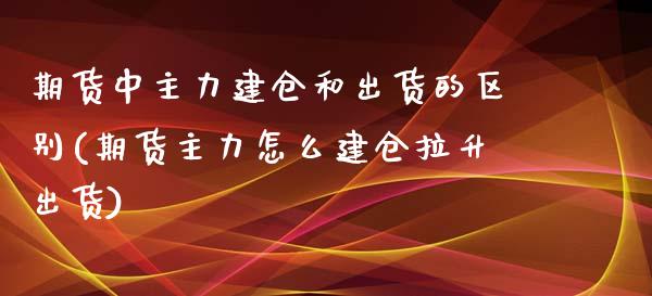 期货中主力建仓和出货的区别(期货主力怎么建仓拉升出货)_https://www.xmqjcw.com_期货百科_第1张