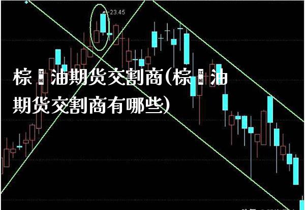 棕榈油期货交割商(棕榈油期货交割商有哪些)_期货百科_第1张_秦聚理财 棕榈油期货交割商(棕榈油期货交割商有哪些)_https://www.xmqjcw.com_期货百科_第1张
