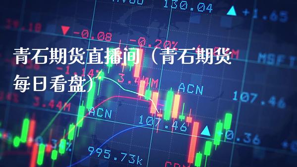 青石期货直播间（青石期货每日看盘）_https://www.xmqjcw.com_期货直播室_第1张