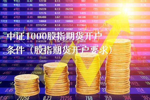 中证1000股指期货开户条件（股指期货开户要求）_https://www.xmqjcw.com_期货投资_第1张