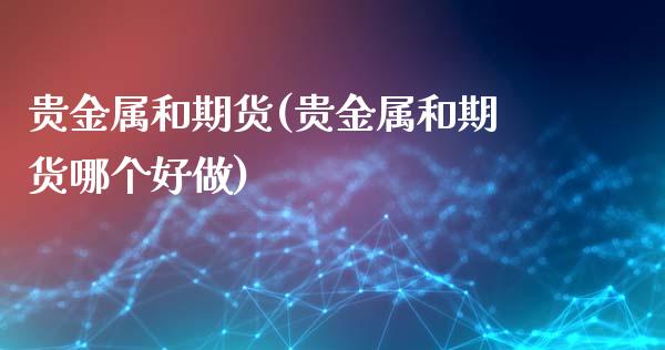 贵金属和期货(贵金属和期货哪个好做)_https://www.xmqjcw.com_期货直播室_第1张