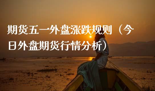 期货五一外盘涨跌规则（今日外盘期货行情分析）_https://www.xmqjcw.com_期货投资_第1张