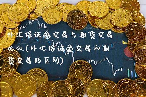 外汇保证金交易与期货交易比较(外汇保证金交易和期货交易的区别)_https://www.xmqjcw.com_股票投资_第1张