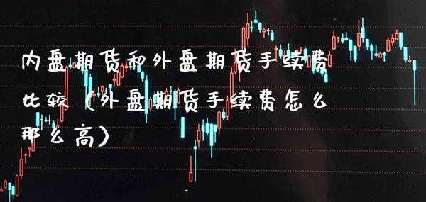 内盘期货和外盘期货手续费比较（外盘期货手续费怎么那么高）_https://www.xmqjcw.com_期货投资_第1张