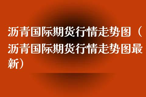 沥青国际期货行情走势图（沥青国际期货行情走势图最新）_https://www.xmqjcw.com_期货行情_第1张