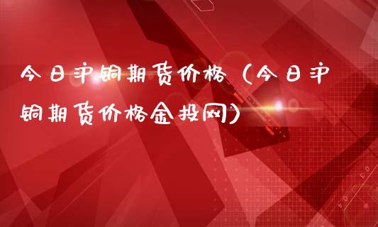 今日沪铜期货价格（今日沪铜期货价格金投网）_https://www.xmqjcw.com_期货投资_第1张