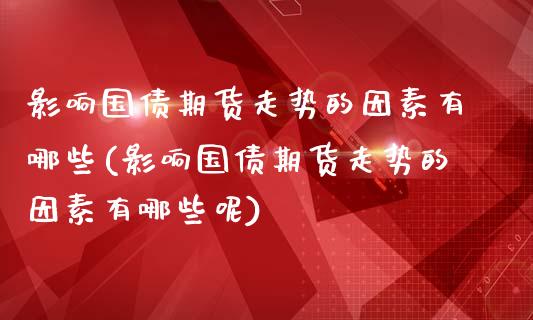 影响国债期货走势的因素有哪些(影响国债期货走势的因素有哪些呢)_https://www.xmqjcw.com_期货投资_第1张