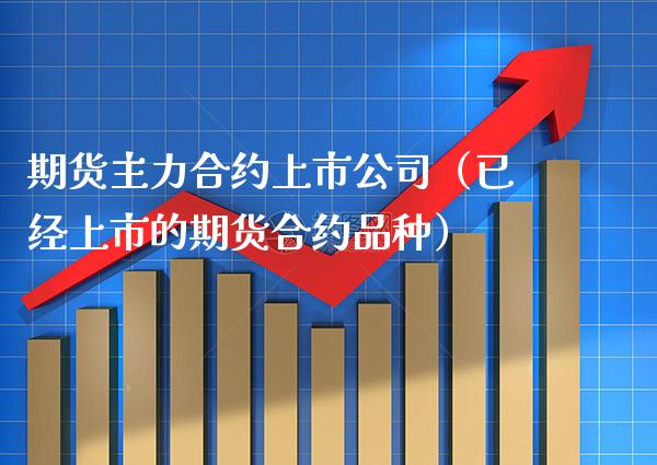 期货主力合约上市公司（已经上市的期货合约品种）_https://www.xmqjcw.com_期货直播室_第1张