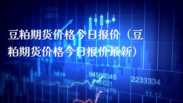 豆粕期货价格今日报价（豆粕期货价格今日报价最新）_https://www.xmqjcw.com_期货直播室_第1张