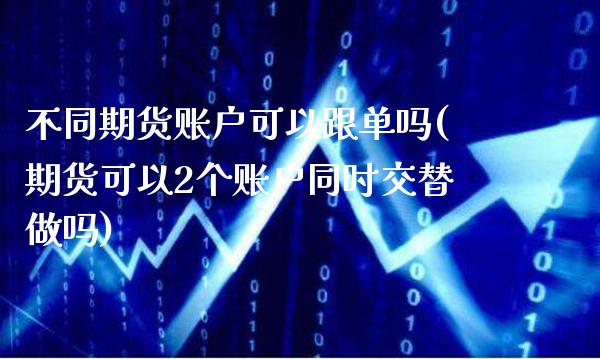 不同期货账户可以跟单吗(期货可以2个账户同时交替做吗)_https://www.xmqjcw.com_期货直播室_第1张