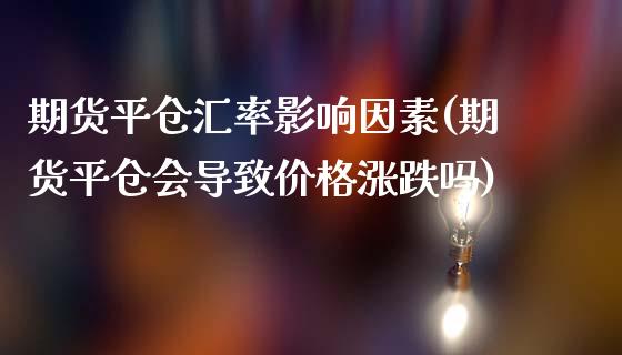 期货平仓汇率影响因素(期货平仓会导致价格涨跌吗)_https://www.xmqjcw.com_期货百科_第1张
