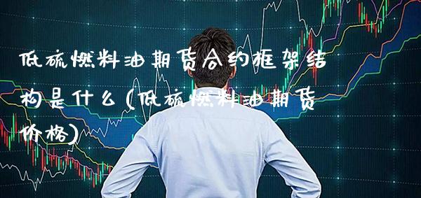 低硫燃料油期货合约框架结构是什么(低硫燃料油期货价格)_https://www.xmqjcw.com_期货百科_第1张