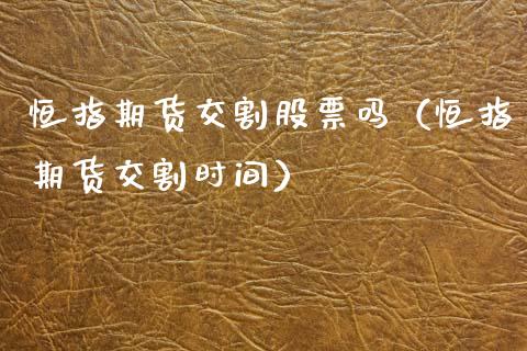 恒指期货交割股票吗（恒指期货交割时间）_https://www.xmqjcw.com_期货直播室_第1张