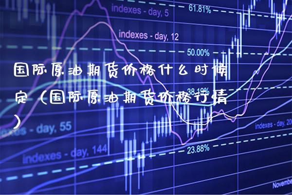 国际原油期货价格什么时候定（国际原油期货价格行情）_https://www.xmqjcw.com_期货投资_第1张
