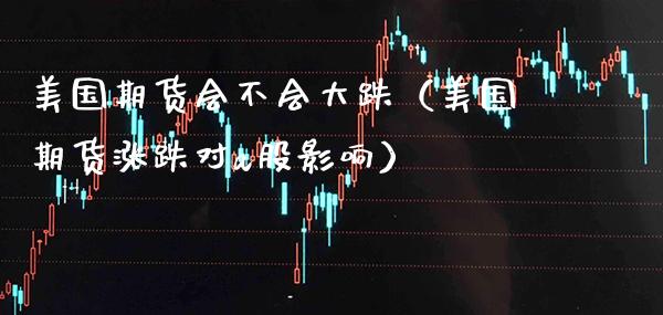 美国期货会不会大跌（美国期货涨跌对a股影响）_https://www.xmqjcw.com_期货行情_第1张