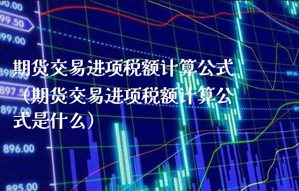 期货交易进项税额计算公式（期货交易进项税额计算公式是什么）_https://www.xmqjcw.com_期货行情_第1张