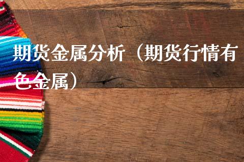 期货金属分析（期货行情有色金属）_https://www.xmqjcw.com_期货直播室_第1张