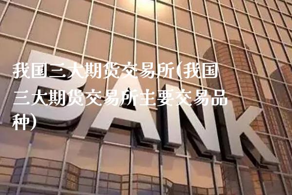 我国三大期货交易所(我国三大期货交易所主要交易品种)_https://www.xmqjcw.com_期货投资_第1张