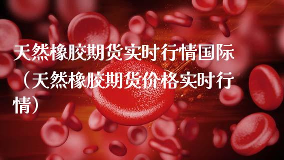 天然橡胶期货实时行情国际（天然橡胶期货价格实时行情）_https://www.xmqjcw.com_期货投资_第1张