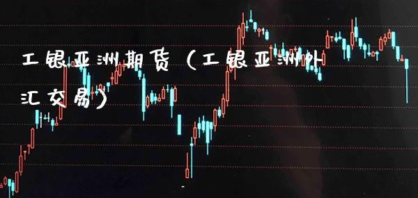 工银亚洲期货（工银亚洲外汇交易）_https://www.xmqjcw.com_期货行情_第1张