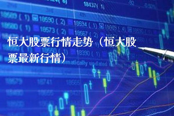 恒大股票行情走势（恒大股票最新行情）_https://www.xmqjcw.com_期货直播室_第1张