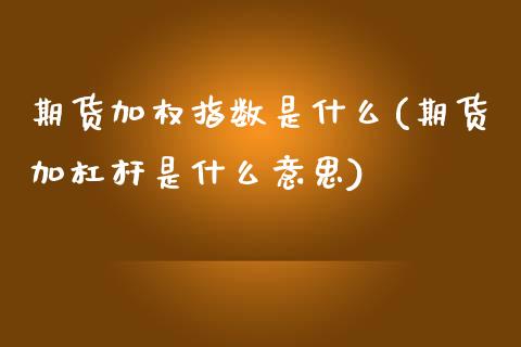 期货加权指数是什么(期货加杠杆是什么意思)_https://www.xmqjcw.com_期货行情_第1张