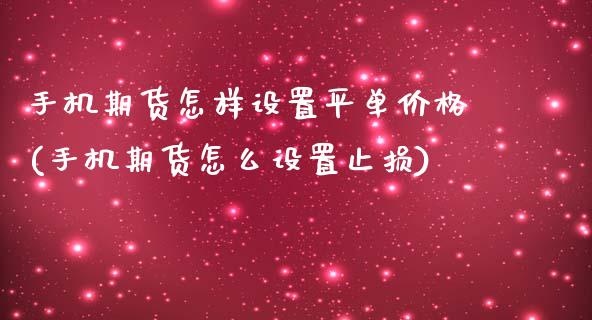 手机期货怎样设置平单价格(手机期货怎么设置止损)_https://www.xmqjcw.com_期货投资_第1张