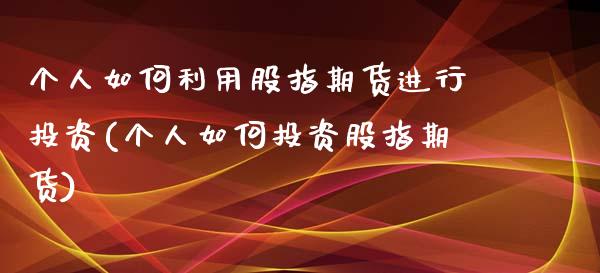 个人如何利用股指期货进行投资(个人如何投资股指期货)_https://www.xmqjcw.com_期货开户_第1张