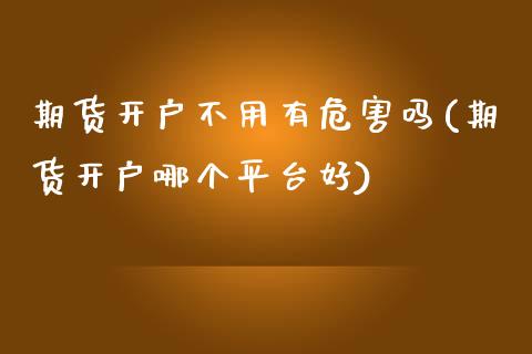 期货开户不用有危害吗(期货开户哪个平台好)_https://www.xmqjcw.com_期货直播室_第1张