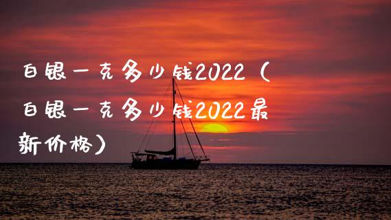 白银一克多少钱2022（白银一克多少钱2022最新价格）_https://www.xmqjcw.com_期货投资_第1张