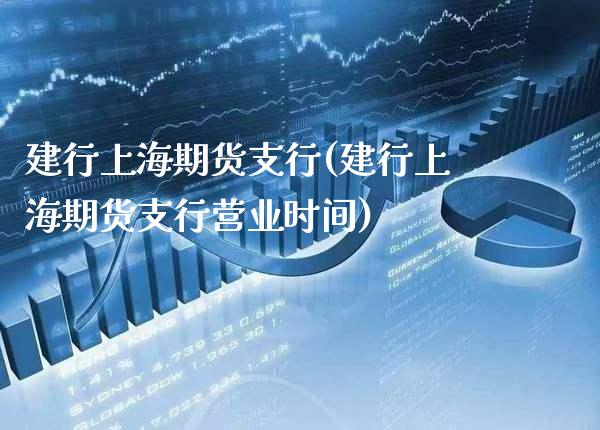建行上海期货支行(建行上海期货支行营业时间)_https://www.xmqjcw.com_股票投资_第1张