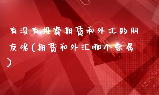 有没有投资期货和外汇的朋友呢(期货和外汇哪个容易)_https://www.xmqjcw.com_期货开户_第1张
