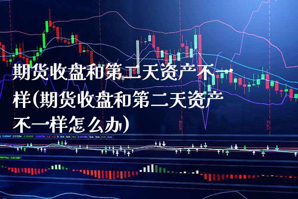 期货收盘和第二天资产不一样(期货收盘和第二天资产不一样怎么办)_https://www.xmqjcw.com_期货行情_第1张