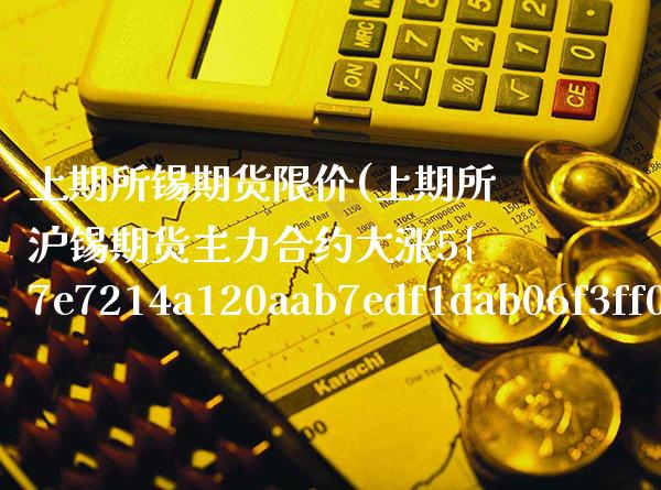 上期所锡期货限价(上期所沪锡期货主力合约大涨5%)_https://www.xmqjcw.com_期货投资_第1张