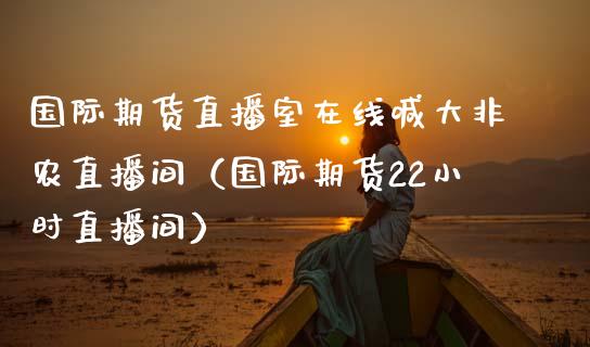 国际期货直播室在线喊大非农直播间（国际期货22小时直播间）_https://www.xmqjcw.com_期货开户_第1张