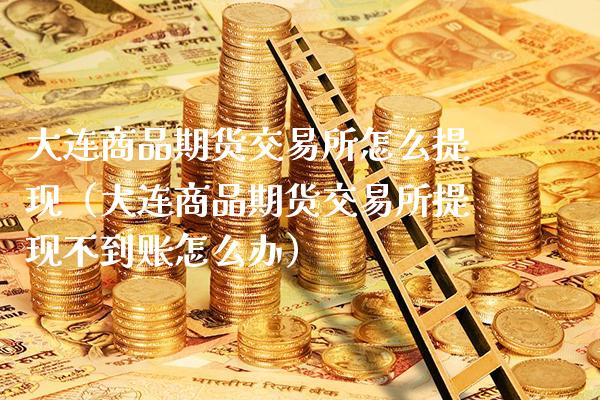 大连商品期货交易所怎么提现（大连商品期货交易所提现不到账怎么办）_https://www.xmqjcw.com_期货开户_第1张