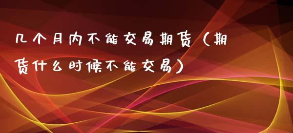 几个月内不能交易期货（期货什么时候不能交易）_https://www.xmqjcw.com_期货投资_第1张