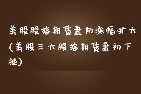 美股股指期货盘初涨幅扩大(美股三大股指期货盘初下挫)_https://www.xmqjcw.com_期货百科_第1张