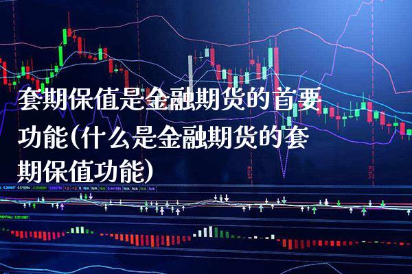 套期保值是金融期货的首要功能(什么是金融期货的套期保值功能)_https://www.xmqjcw.com_期货投资_第1张