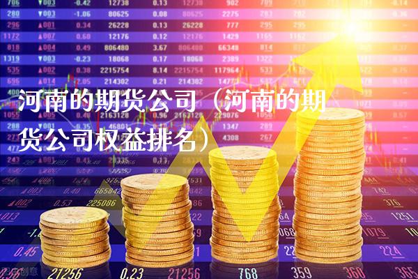 河南的期货公司（河南的期货公司权益排名）_https://www.xmqjcw.com_期货行情_第1张