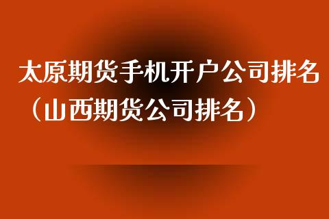 太原期货手机开户公司排名（山西期货公司排名）_https://www.xmqjcw.com_期货直播室_第1张
