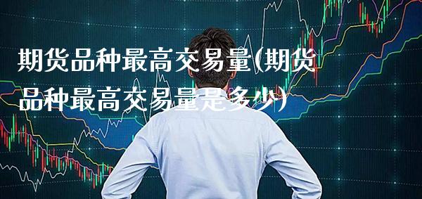 期货品种最高交易量(期货品种最高交易量是多少)_https://www.xmqjcw.com_期货百科_第1张